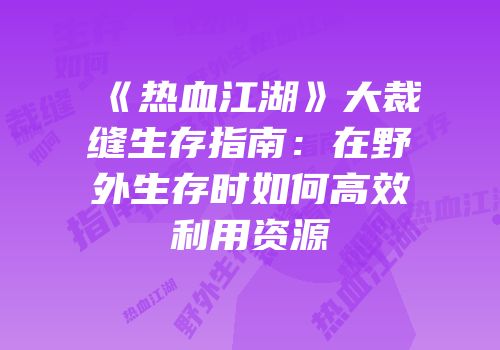 《热血江湖》大裁缝生存指南：在野外生存时如何高效利用资源