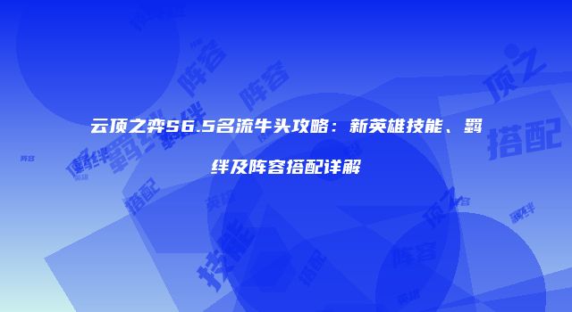 云顶之弈S6.5名流牛头攻略：新英雄技能、羁绊及阵容搭配详解