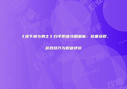 《地下城与勇士》白手职业攻略解析：装备获取、游戏技巧与职业评价