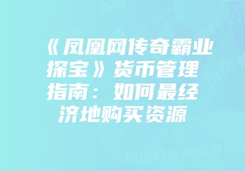 《凤凰网传奇霸业探宝》货币管理指南：如何最经济地购买资源