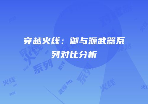 穿越火线：御与源武器系列对比分析