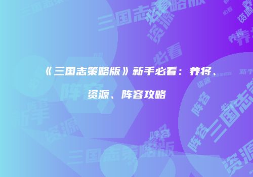 《三国志策略版》新手必看：养将、资源、阵容攻略