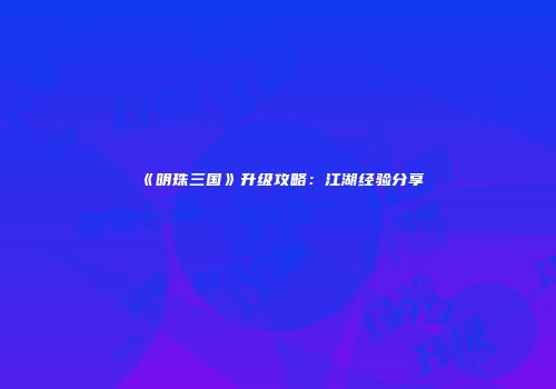 《明珠三国》升级攻略：江湖经验分享