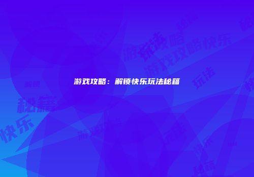 游戏攻略：解锁快乐玩法秘籍