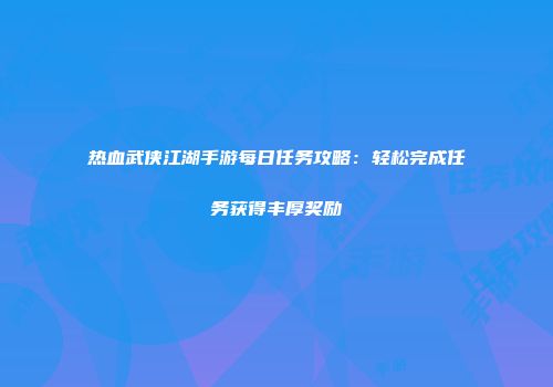 热血武侠江湖手游每日任务攻略：轻松完成任务获得丰厚奖励