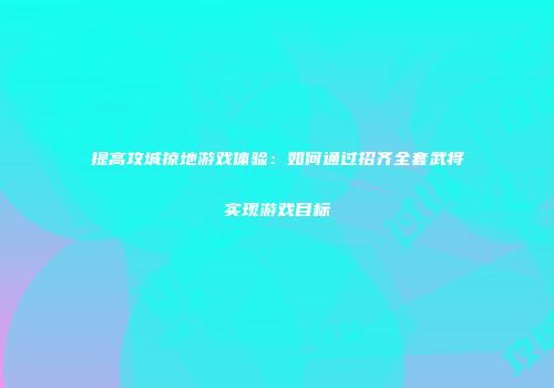 提高攻城掠地游戏体验：如何通过招齐全套武将实现游戏目标