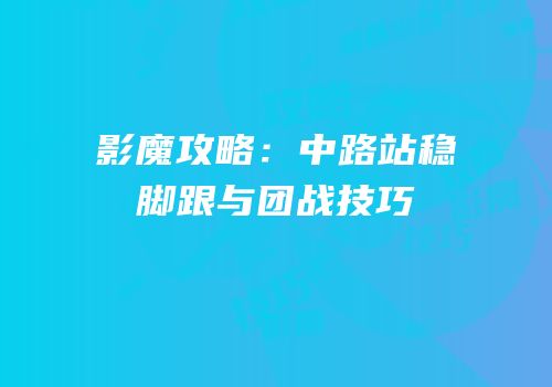 影魔攻略：中路站稳脚跟与团战技巧