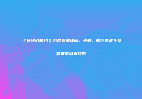 《最终幻想14》召唤系统详解：坐骑、陆行鸟战斗及高难度副本攻略