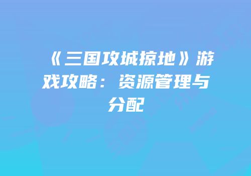 《三国攻城掠地》游戏攻略：资源管理与分配