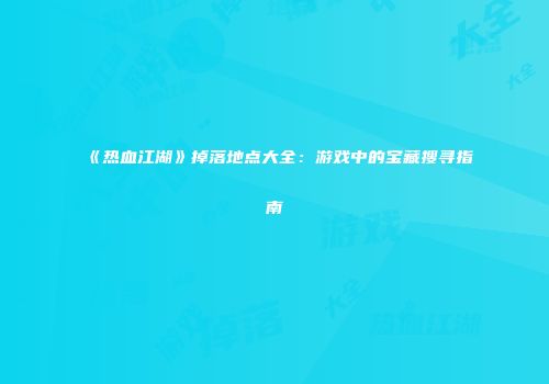 《热血江湖》掉落地点大全：游戏中的宝藏搜寻指南
