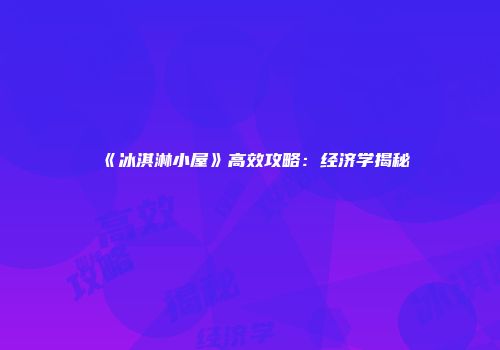 《冰淇淋小屋》高效攻略：经济学揭秘