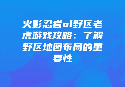 火影忍者ol野区老虎游戏攻略：了解野区地图布局的重要性