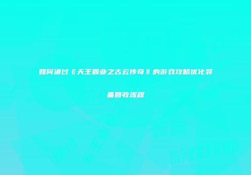 如何通过《天王霸业之古云传奇》的游戏攻略优化装备回收流程