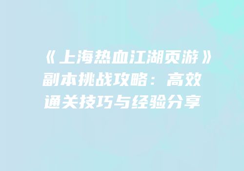 《上海热血江湖页游》副本挑战攻略：高效通关技巧与经验分享
