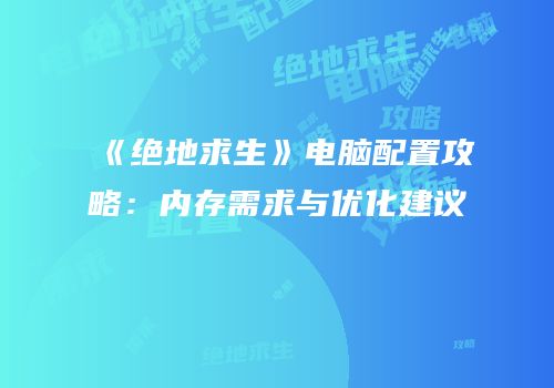《绝地求生》电脑配置攻略：内存需求与优化建议