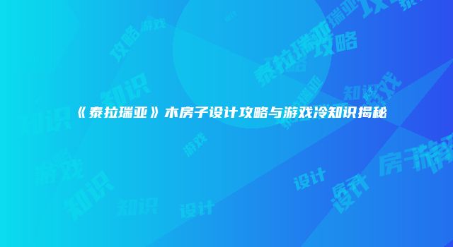 《泰拉瑞亚》木房子设计攻略与游戏冷知识揭秘