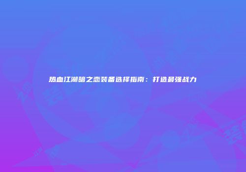 热血江湖暗之恋装备选择指南：打造最强战力
