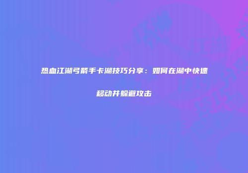 热血江湖弓箭手卡湖技巧分享：如何在湖中快速移动并躲避攻击
