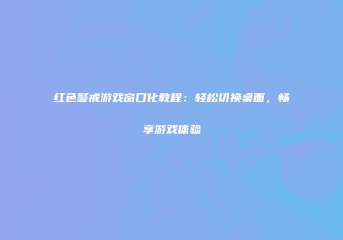 红色警戒游戏窗口化教程：轻松切换桌面，畅享游戏体验