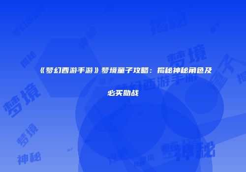 《梦幻西游手游》梦境童子攻略：揭秘神秘角色及必买助战