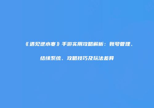 《遇见逆水寒》手游实用攻略解析：账号管理、结缘系统、攻略技巧及玩法差异