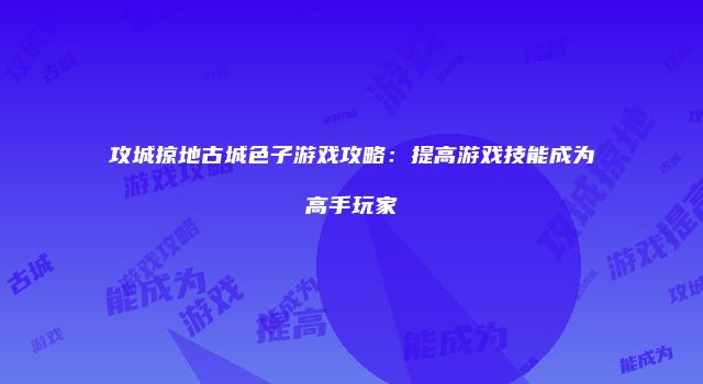 攻城掠地古城色子游戏攻略:提高游戏技能成为高手玩家