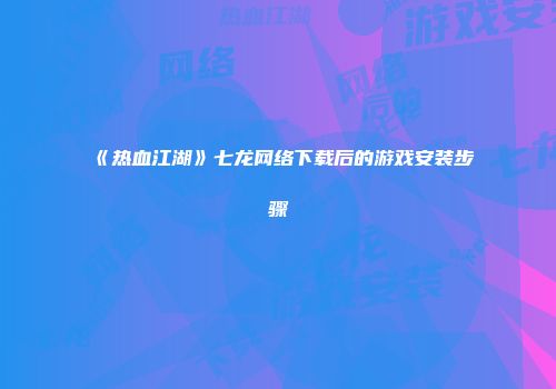 《热血江湖》七龙网络下载后的游戏安装步骤