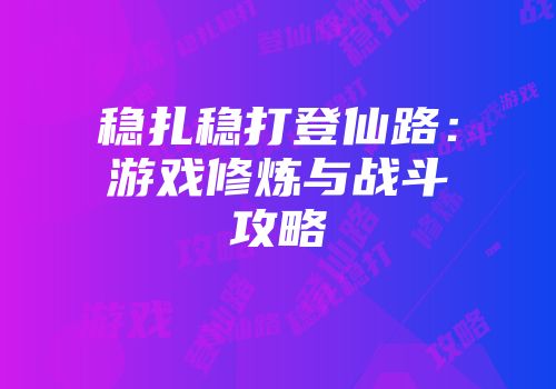 稳扎稳打登仙路：游戏修炼与战斗攻略