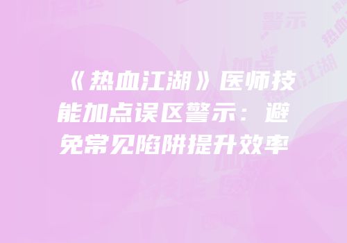 《热血江湖》医师技能加点误区警示：避免常见陷阱提升效率