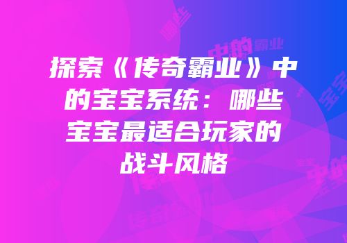 探索《传奇霸业》中的宝宝系统：哪些宝宝最适合玩家的战斗风格