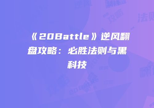 《20Battle》逆风翻盘攻略：必胜法则与黑科技