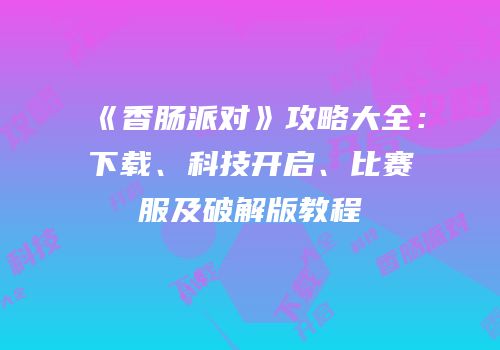 《香肠派对》攻略大全：下载、科技开启、比赛服及破解版教程