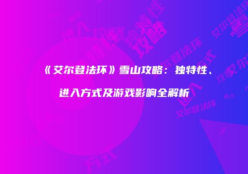 《艾尔登法环》雪山攻略：独特性、进入方式及游戏影响全解析