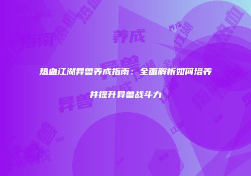 热血江湖异兽养成指南：全面解析如何培养并提升异兽战斗力
