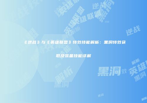 《逆战》与《英雄联盟》特效技能解析：黑洞特效获取及装备技能详解