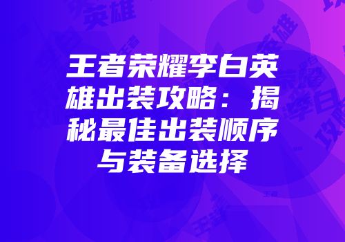 王者荣耀李白英雄出装攻略：揭秘最佳出装顺序与装备选择