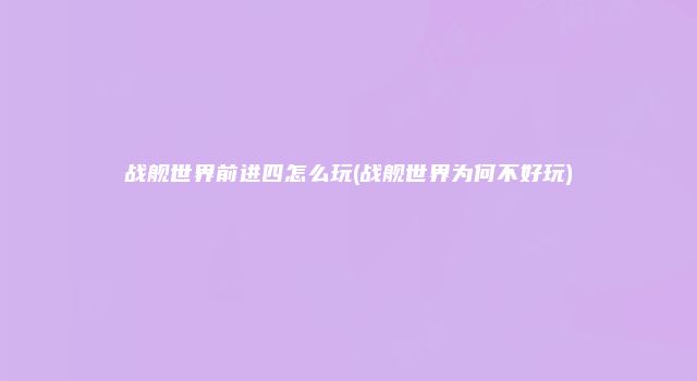 战舰世界前进四怎么玩(战舰世界为何不好玩)