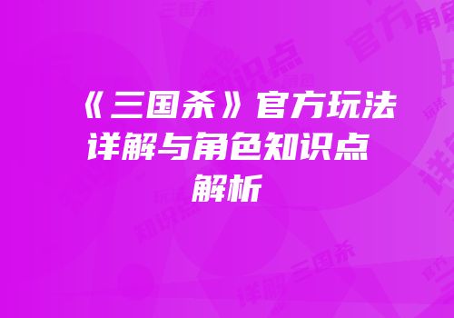 《三国杀》官方玩法详解与角色知识点解析