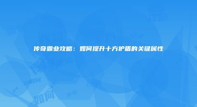 传奇霸业攻略：如何提升十方护盾的关键属性