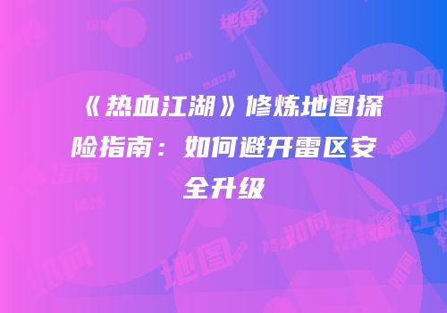 《热血江湖》修炼地图探险指南：如何避开雷区安全升级