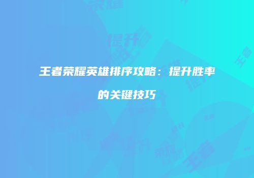 王者荣耀英雄排序攻略：提升胜率的关键技巧