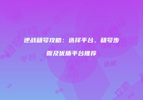 逆战租号攻略：选择平台、租号步骤及优质平台推荐