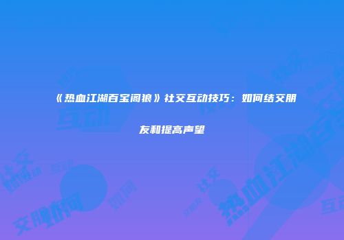 《热血江湖百宝阁狼》社交互动技巧：如何结交朋友和提高声望