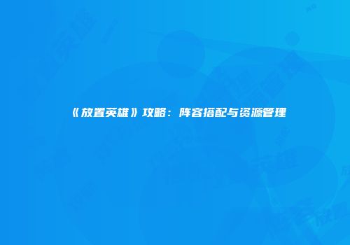 《放置英雄》攻略：阵容搭配与资源管理