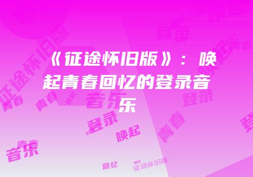 《征途怀旧版》：唤起青春回忆的登录音乐