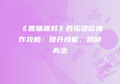 《香肠派对》四指键位操作攻略：提升技能，脱颖而出