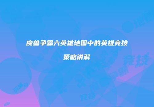 魔兽争霸六英雄地图中的英雄竞技策略讲解