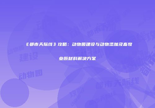 《都市天际线》攻略：动物园建设与动物添加及畜牧业原材料解决方案