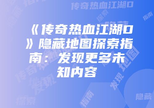 《传奇热血江湖D》隐藏地图探索指南:发现更多未知内容