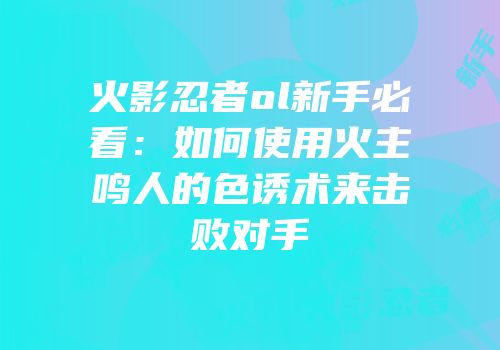 火影忍者ol新手必看：如何使用火主鸣人的色诱术来击败对手